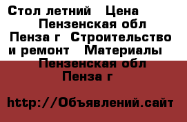 Стол летний › Цена ­ 2 300 - Пензенская обл., Пенза г. Строительство и ремонт » Материалы   . Пензенская обл.,Пенза г.